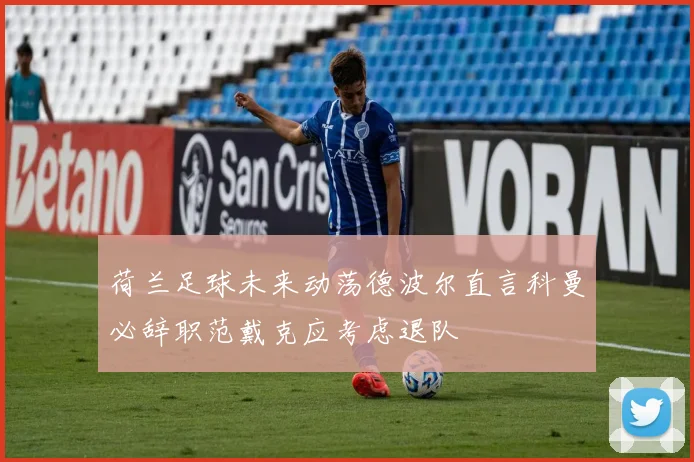 荷兰足球未来动荡德波尔直言科曼必辞职范戴克应考虑退队