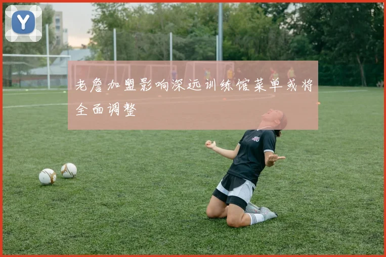 老詹加盟影响深远训练馆菜单或将全面调整