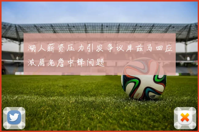 湖人薪资压力引发争议库兹马回应浓眉老詹中锋问题