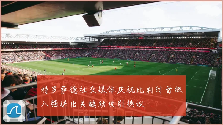 特罗萨德社交媒体庆祝比利时晋级八强送出关键助攻引热议