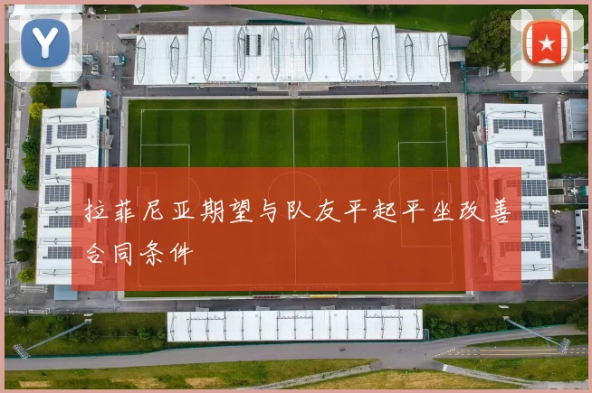 拉菲尼亚期望与队友平起平坐改善合同条件