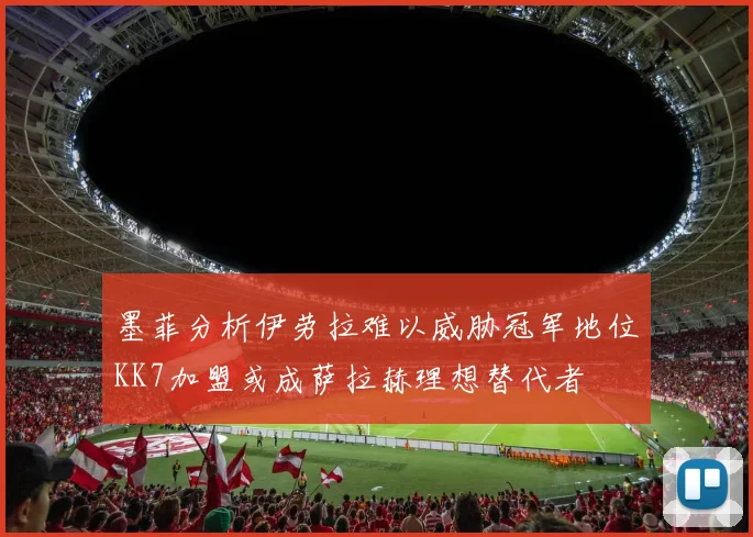 墨菲分析伊劳拉难以威胁冠军地位KK7加盟或成萨拉赫理想替代者