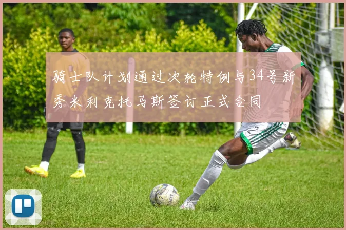 骑士队计划通过次轮特例与34号新秀米利克托马斯签订正式合同