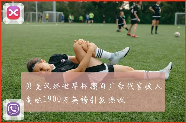 贝克汉姆世界杯期间广告代言收入高达1900万英镑引发热议