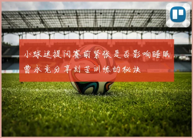 小球迷提问赛前紧张是否影响睡眠曹永竞分享刻苦训练的秘诀