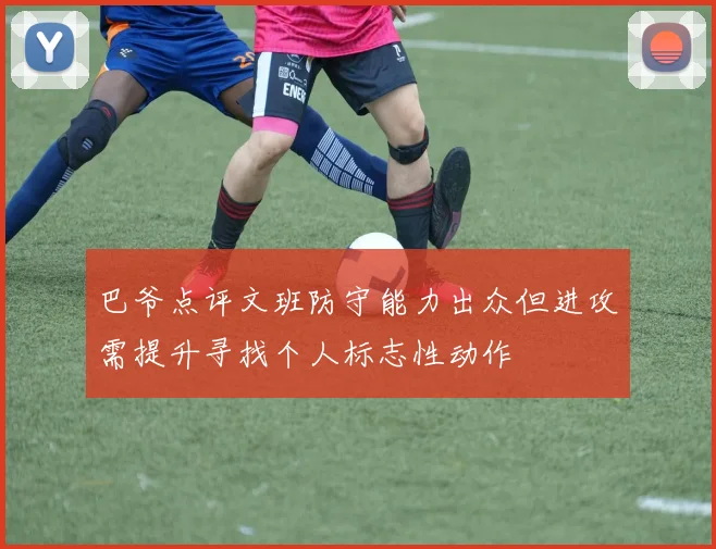巴爷点评文班防守能力出众但进攻需提升寻找个人标志性动作
