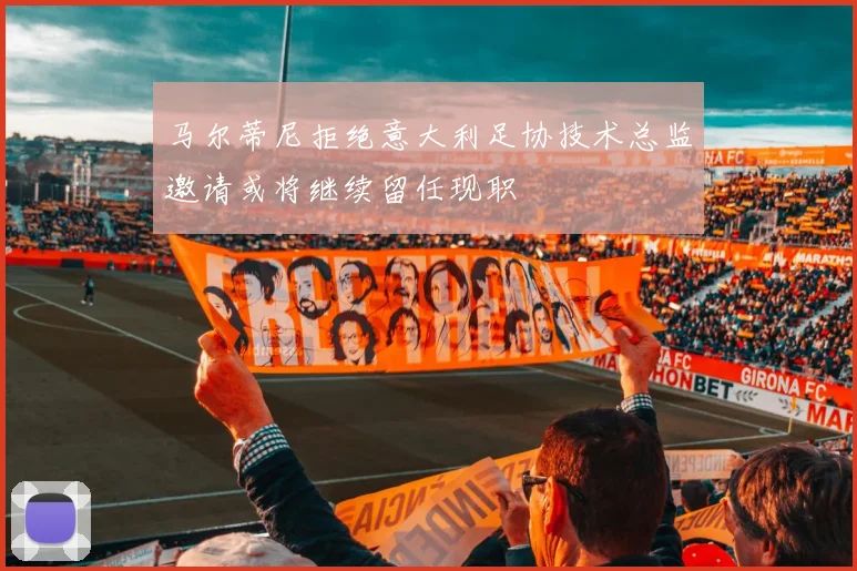 马尔蒂尼拒绝意大利足协技术总监邀请或将继续留任现职