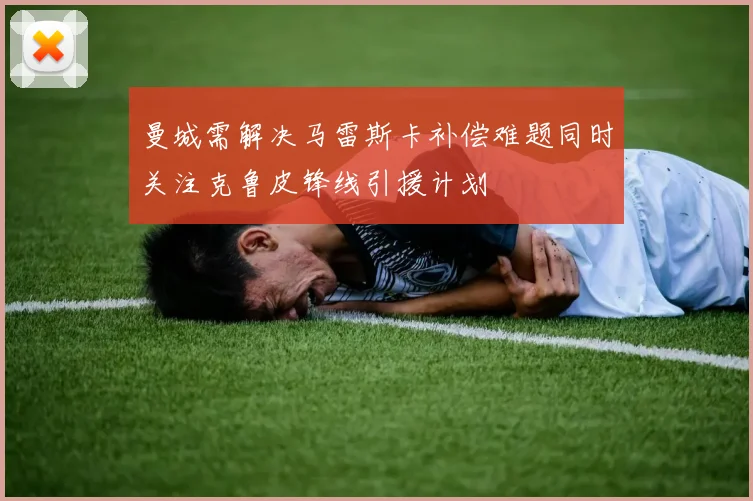 曼城需解决马雷斯卡补偿难题同时关注克鲁皮锋线引援计划
