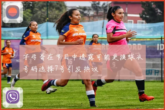 字母哥在节目中透露可能更换球衣号码选择7号引发热议
