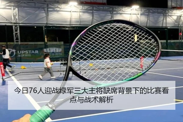 今日76人迎战绿军三大主将缺席背景下的比赛看点与战术解析